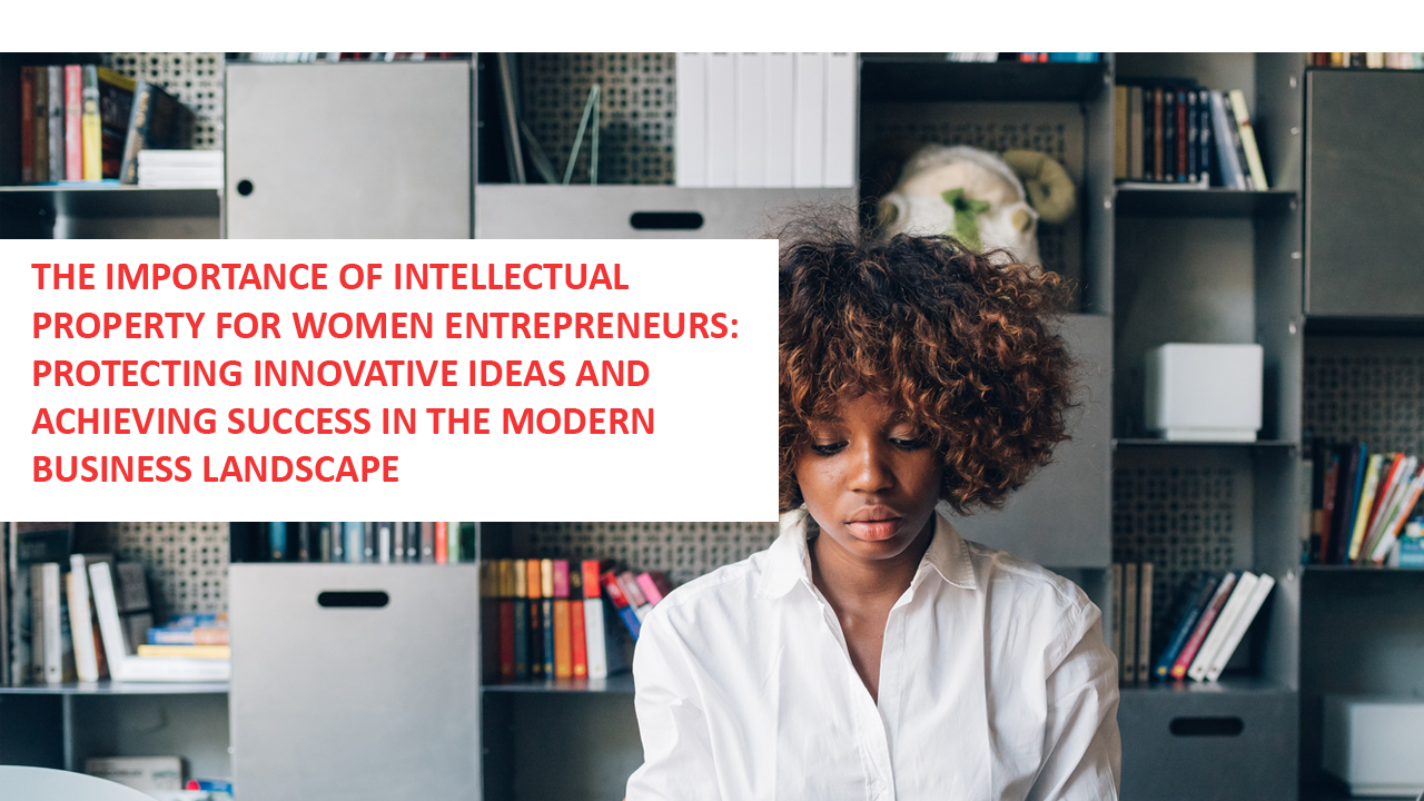 THE IMPORTANCE OF INTELLECTUAL PROPERTY FOR WOMEN ENTREPRENEURS: PROTECTING INNOVATIVE IDEAS AND ACHIEVING SUCCESS IN THE MODERN BUSINESS LANDSCAPE.